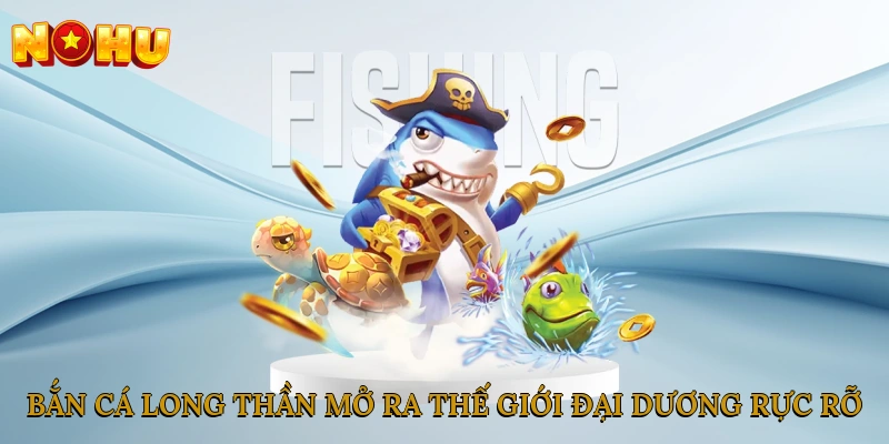 Bắn Cá Long Thần mở ra thế giới đại dương rực rỡ