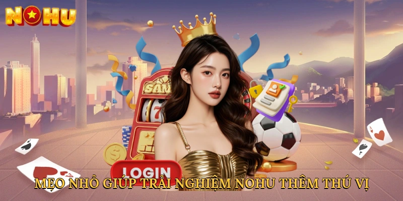 Mẹo nhỏ giúp trải nghiệm NOHU thêm thú vị